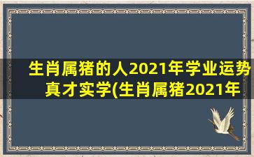 生肖属猪的人2021年学业运势 真才实学(生肖属猪2021年学业运势大揭秘，真才实学提升职场竞争力！)